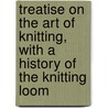 Treatise on the Art of Knitting, with a History of the Knitting Loom door Jonas B. Aiken