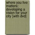 Where You Live Matters: Developing A Vision For Your City [with Dvd]