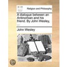 a Dialogue Between an Antinomian and His Friend. by John Wesley, ... by John Wesley