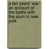 a Ten Years' War: an Account of the Battle with the Slum in New York door Jacob August Riis