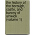 the History of the Borough, Castle, and Barony of Alnwick (Volume 1)