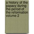 A History of the Papacy During the Period of the Reformation Volume 2