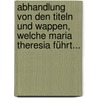 Abhandlung Von Den Titeln Und Wappen, Welche Maria Theresia Führt... door Ferenc K. Palma