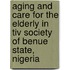 Aging And Care For The Elderly In Tiv Society Of Benue State, Nigeria