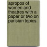 Apropos of Women and Theatres with a Paper Or Two on Parisian Topics. door Olive Logan
