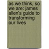 As We Think, So We Are: James Allen's Guide to Transforming Our Lives door James Allen