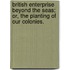 British Enterprise beyond the Seas; or, the Planting of our Colonies.
