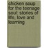 Chicken Soup for the Teenage Soul: Stories of Life, Love and Learning