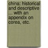 China: historical and descriptive ... With an appendix on Corea, etc.