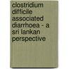 Clostridium Difficile Associated Diarrhoea - A Sri Lankan Perspective by S.S. Neluka Fernando