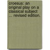 Croesus: an original play on a classical subject ... Revised edition. by T. Welch