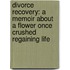 Divorce Recovery: A Memoir About A Flower Once Crushed Regaining Life