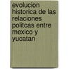 Evolucion Historica De Las Relaciones Politcas Entre Mexico Y Yucatan door Albino Acereto