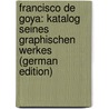 Francisco De Goya: Katalog Seines Graphischen Werkes (German Edition) by More Cresacre