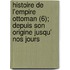 Histoire de L'Empire Ottoman (6); Depuis Son Origine Jusqu' Nos Jours