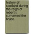 History of Scotland during the Reign of Robert I. surnamed the Bruce.