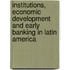 Institutions, Economic Development and Early Banking in Latin America
