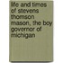 Life and Times of Stevens Thomson Mason, the Boy Governor of Michigan