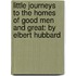 Little Journeys to the Homes of Good Men and Great: by Elbert Hubbard