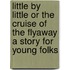 Little by Little Or the Cruise of the Flyaway a Story for Young Folks