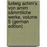Ludwig Achim's Von Arnim Sämmtliche Werke, Volume 5 (German Edition) door Achim Arnim Ludwig