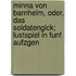Minna Von Barnhelm, Oder, Das Soldatenglck; Lustspiel in Funf Aufzgen