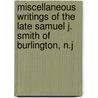 Miscellaneous Writings of the Late Samuel J. Smith of Burlington, N.J by Samuel J. (Samuel Joseph) Smith
