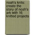 Noah's Knits: Create The Story Of Noah's Ark With 16 Knitted Projects