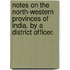 Notes on the North-Western Provinces of India. By a District Officer.