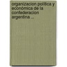 Organizacion Política Y Económica De La Confederacion Argentina ... by Juan Bautista Alberdi