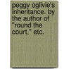Peggy Oglivie's Inheritance. By the author of "Round the Court," etc. by Peggy Oglivie
