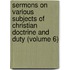 Sermons on Various Subjects of Christian Doctrine and Duty (Volume 6)