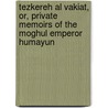 Tezkereh Al Vakiat, or, Private Memoirs of the Moghul Emperor Humayun by Jauhar