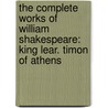 The Complete Works Of William Shakespeare: King Lear. Timon Of Athens by Shakespeare William Shakespeare