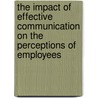 The Impact of Effective Communication on the perceptions of employees door Yaw Owusu Okyere