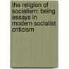 The Religion Of Socialism: Being Essays In Modern Socialist Criticism by Ernest Belfort Bax