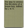 The Way to Victory: the life-story of a brave boy. Edited by J. W. K. by John William Kirton