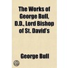 The Works Of George Bull, D.D., Lord Bishop Of St. David's (Volume 1) door George Bull