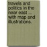 Travels and Politics in the Near East ... With map and illustrations.