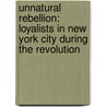 Unnatural Rebellion: Loyalists in New York City During the Revolution by Ruma Chopra