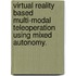 Virtual Reality Based Multi-Modal Teleoperation Using Mixed Autonomy.
