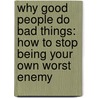 Why Good People Do Bad Things: How To Stop Being Your Own Worst Enemy by Debbie Ford