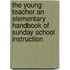 the Young Teacher an Elementary Handbook of Sunday School Instruction