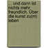 ... und dann ist nichts mehr freundlich. Über die Kunst zu(m) Leben