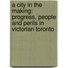 A City In The Making: Progress, People And Perils In Victorian Toronto by Frederick H. Armstrong