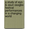 A Study of Eyo & Osun Osogbo Festival Performances in a Changing World by Ogunkoya Ninilola Jennifer