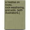 A Treatise on Rocks, Rock-Weathering, and Soils. [With illustrations.] by George Perkins Merrill