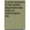 A short account of the British dependencies open to colonization, etc. by Unknown