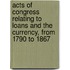 Acts of Congress Relating to Loans and the Currency, from 1790 to 1867