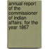 Annual Report of the Commissioner of Indian Affairs, for the Year 1867